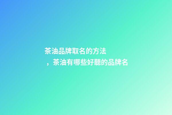 茶油品牌取名的方法，茶油有哪些好聽的品牌名-第1張-商標(biāo)起名-玄機(jī)派